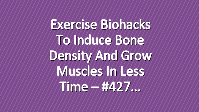 Exercise Biohacks To Induce Bone Density and Grow Muscles in Less Time – #427