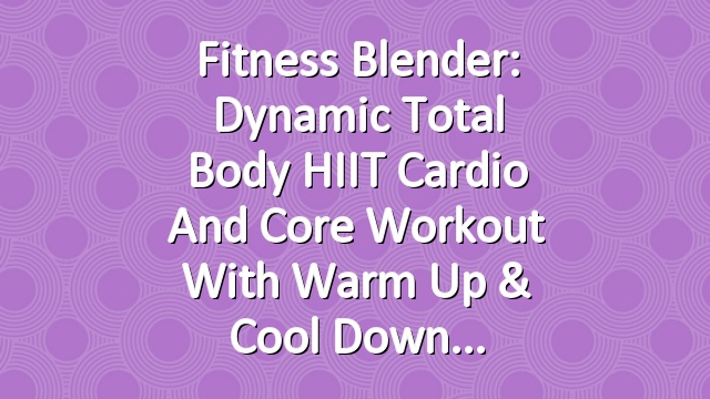 Fitness Blender: Dynamic Total Body HIIT Cardio and Core Workout with Warm Up & Cool Down