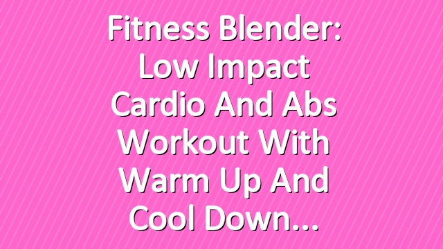 Fitness Blender: Low Impact Cardio and Abs Workout with Warm Up and Cool Down