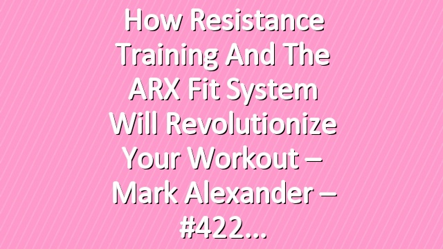 How Resistance Training and the ARX Fit System Will Revolutionize Your Workout – Mark Alexander – #422