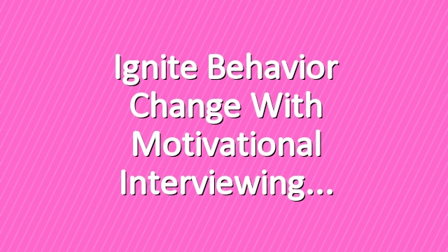 Ignite Behavior Change With Motivational Interviewing