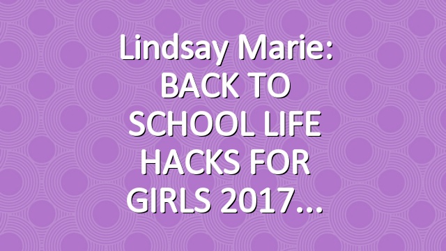 Lindsay Marie: BACK TO SCHOOL LIFE HACKS FOR GIRLS 2017