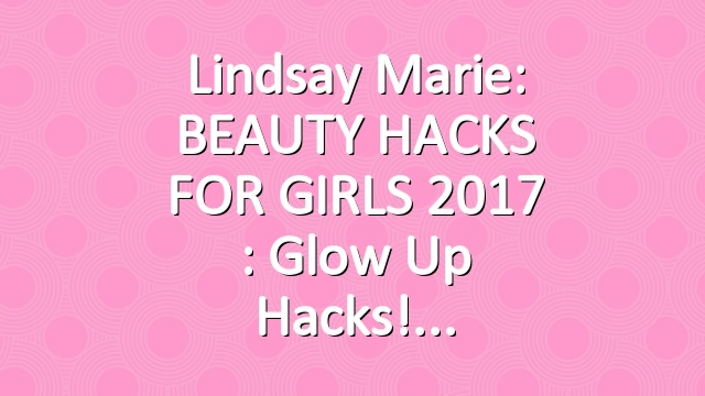 Lindsay Marie: BEAUTY HACKS FOR GIRLS 2017 : Glow Up Hacks!