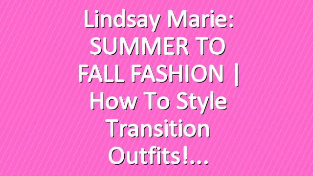 Lindsay Marie: SUMMER TO FALL FASHION | How To Style Transition Outfits!