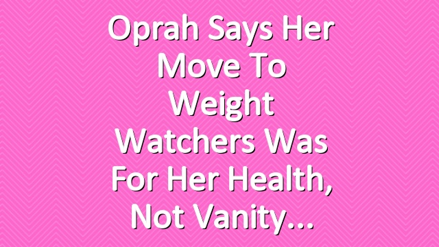 Oprah Says Her Move to Weight Watchers Was for Her Health, Not Vanity