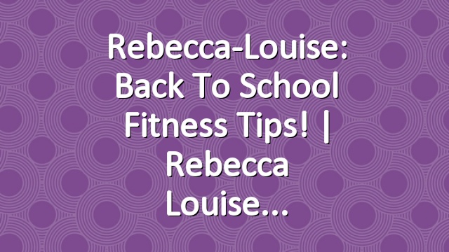 Rebecca-Louise: Back To School Fitness Tips! | Rebecca Louise