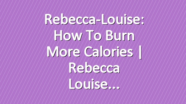 Rebecca-Louise: How To Burn More Calories | Rebecca Louise