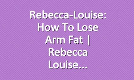 Rebecca-Louise: How To Lose Arm Fat | Rebecca Louise