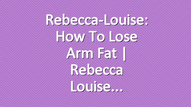 Rebecca-Louise: How To Lose Arm Fat | Rebecca Louise