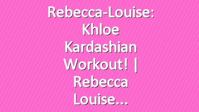 Rebecca-Louise: Khloe Kardashian Workout! | Rebecca Louise