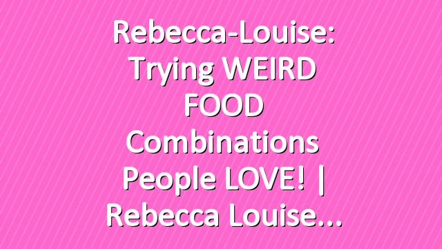 Rebecca-Louise: Trying WEIRD FOOD Combinations People LOVE! | Rebecca Louise