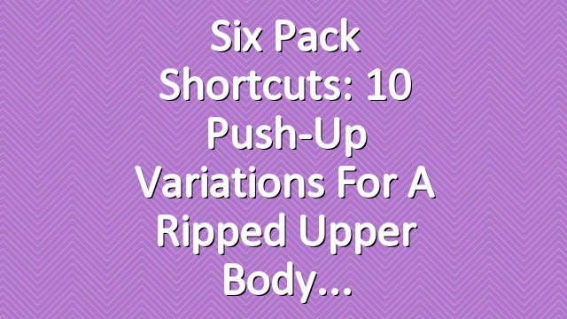 Six Pack Shortcuts: 10 Push-Up Variations For A Ripped Upper Body