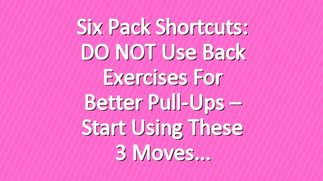 Six Pack Shortcuts: DO NOT Use Back Exercises For Better Pull-Ups – Start Using These 3 Moves