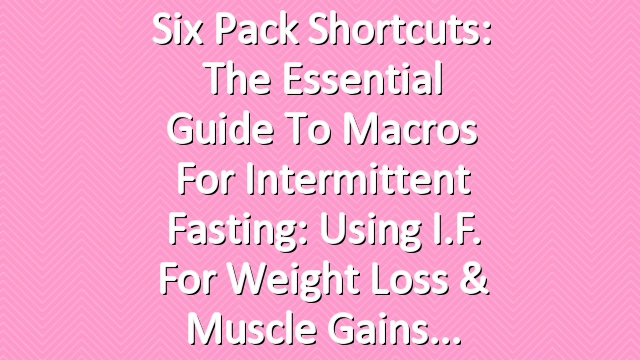 Six Pack Shortcuts: The Essential Guide To Macros For Intermittent Fasting: Using I.F. For Weight Loss & Muscle Gains
