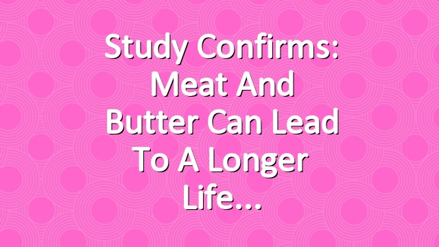 Study Confirms: Meat and Butter Can Lead to a Longer Life