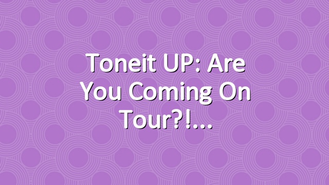 Toneit UP: Are you coming on tour?!