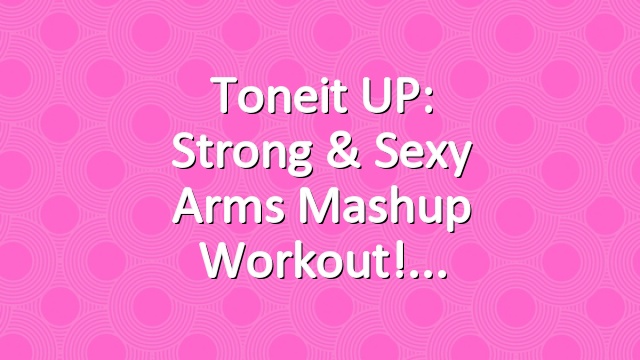 Toneit UP: Strong & Sexy Arms Mashup Workout!