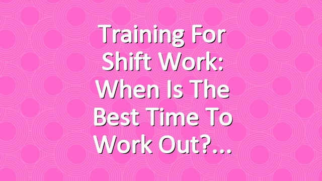 Training for Shift Work: When is the Best Time to Work Out?