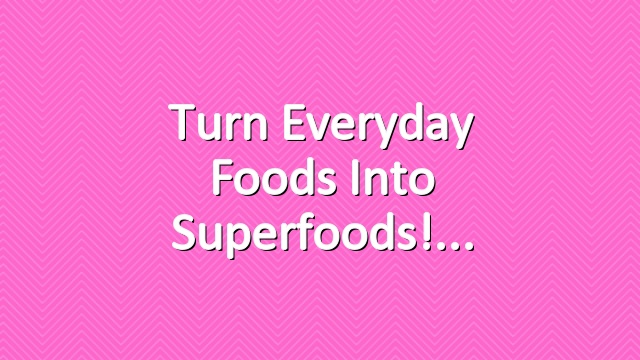 Turn everyday foods into superfoods!