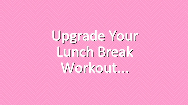 Upgrade your lunch break workout