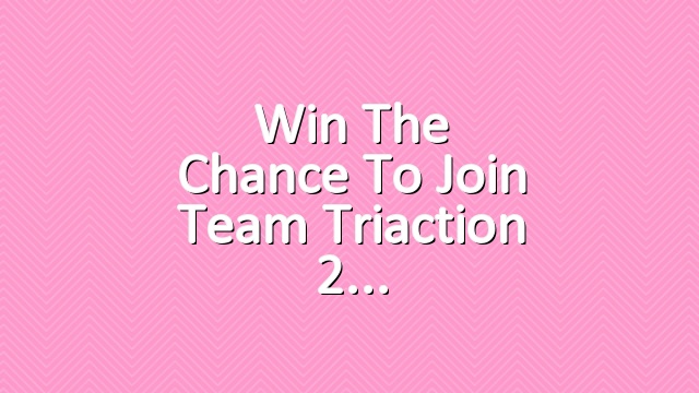Win the chance to join Team Triaction 2