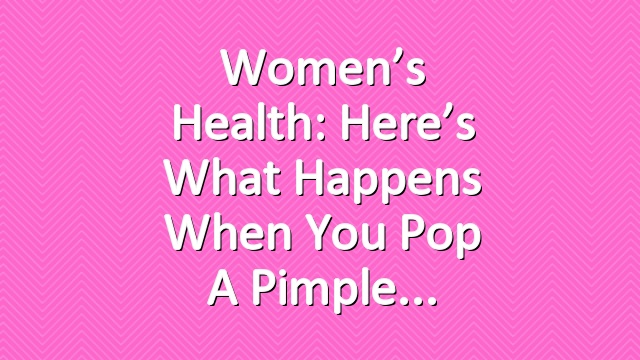 Women’s Health: Here’s What Happens When You Pop a Pimple