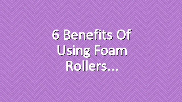 6 Benefits of Using Foam Rollers