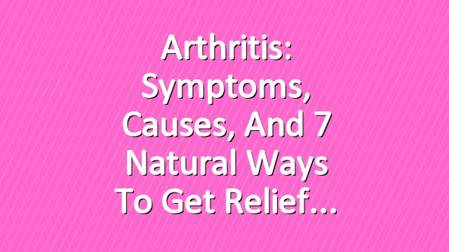 Arthritis: Symptoms, Causes, and 7 Natural Ways to Get Relief