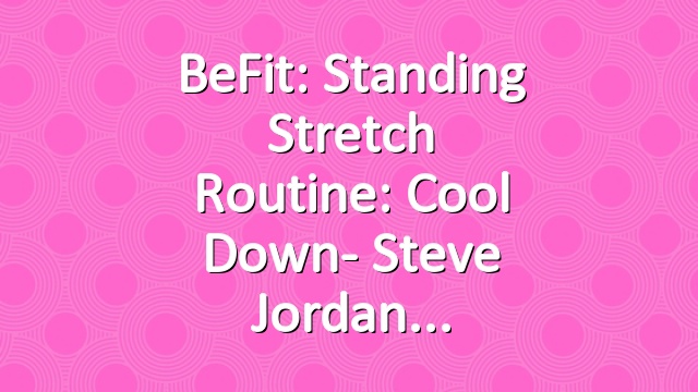 BeFit: Standing Stretch Routine: Cool Down- Steve Jordan