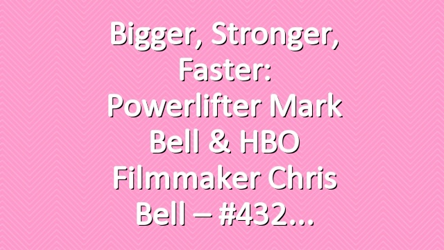 Bigger, Stronger, Faster: Powerlifter Mark Bell & HBO Filmmaker Chris Bell – #432