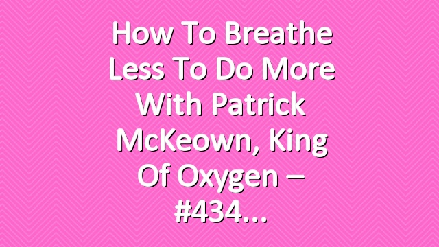 How to Breathe Less to Do More with Patrick McKeown, King of Oxygen – #434