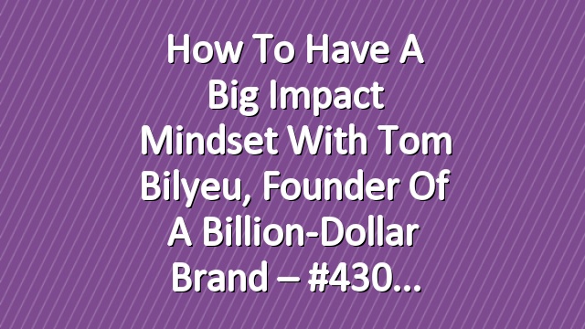 How to Have a Big Impact Mindset with Tom Bilyeu, Founder of a Billion-Dollar Brand – #430