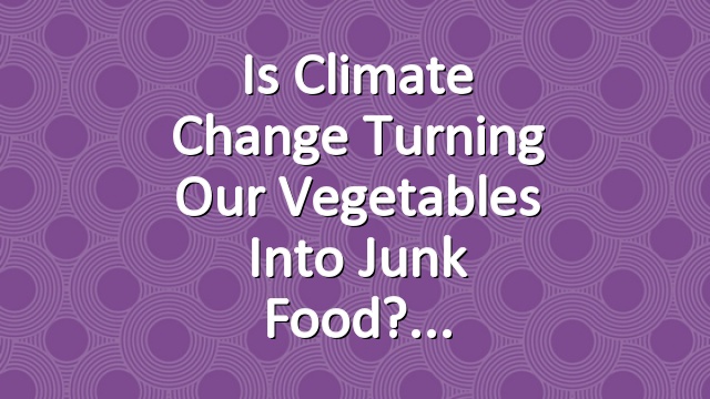 Is Climate Change Turning Our Vegetables into Junk Food?