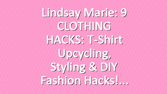 Lindsay Marie: 9 CLOTHING HACKS: T-Shirt Upcycling, Styling & DIY Fashion Hacks!