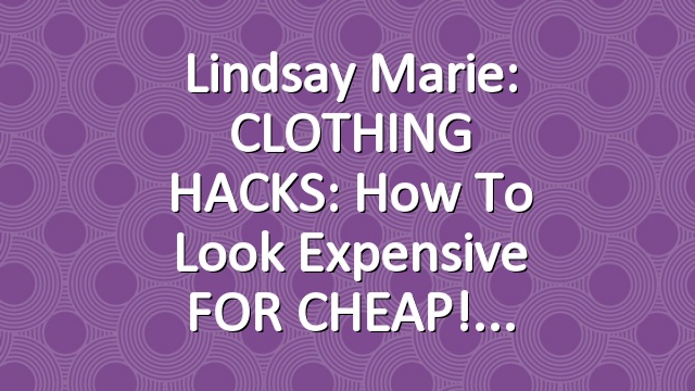 Lindsay Marie: CLOTHING HACKS: How To Look Expensive FOR CHEAP!