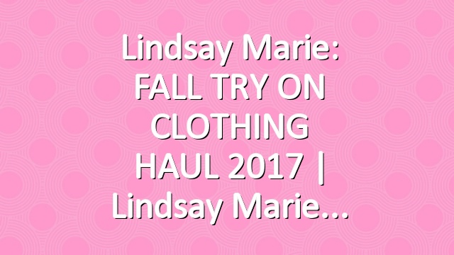 Lindsay Marie: FALL TRY ON CLOTHING HAUL 2017 | Lindsay Marie