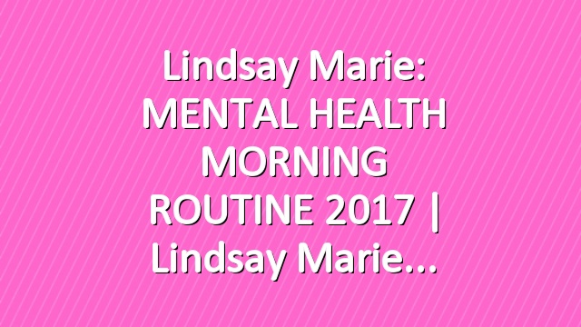 Lindsay Marie: MENTAL HEALTH MORNING ROUTINE 2017 | Lindsay Marie
