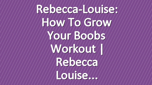 Rebecca-Louise: How to Grow Your Boobs Workout | Rebecca Louise