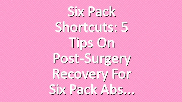 Six Pack Shortcuts: 5 Tips On Post-Surgery Recovery For Six Pack Abs