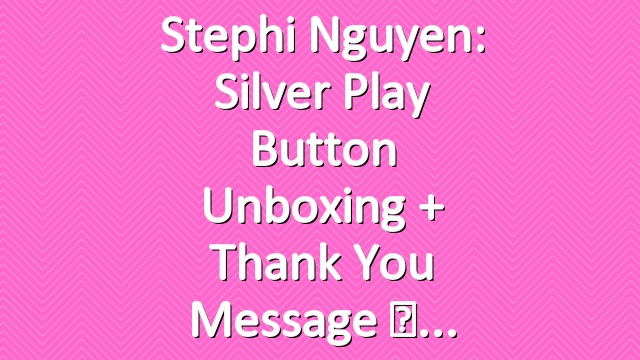 Stephi Nguyen: Silver Play Button Unboxing + Thank You Message ♡