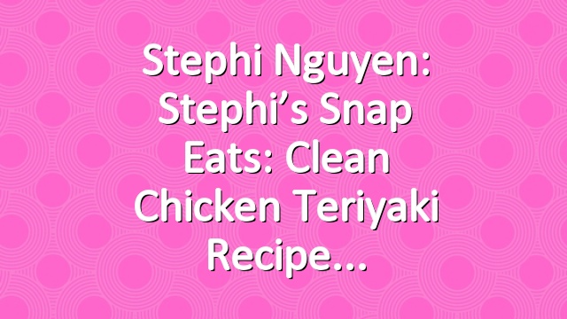 Stephi Nguyen: Stephi’s Snap Eats: Clean Chicken Teriyaki Recipe