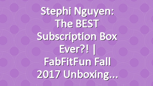 Stephi Nguyen: The BEST Subscription Box Ever?! | FabFitFun Fall 2017 Unboxing
