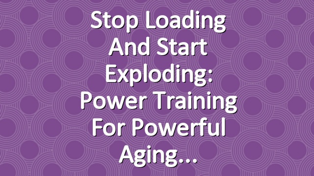 Stop Loading and Start Exploding: Power Training for Powerful Aging