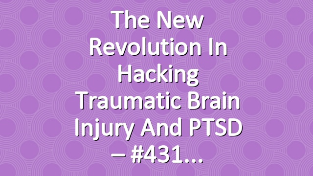 The New Revolution in Hacking Traumatic Brain Injury and PTSD – #431