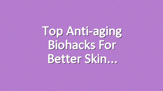 Top Anti-aging Biohacks for Better Skin