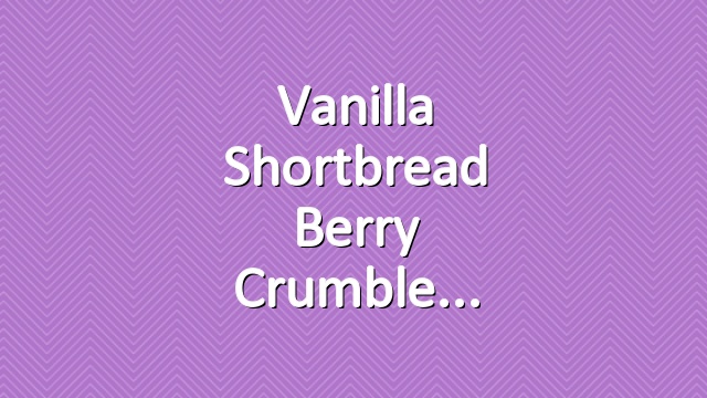 Vanilla Shortbread Berry Crumble