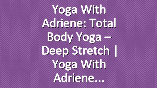 Yoga With Adriene: Total Body Yoga – Deep Stretch | Yoga With Adriene