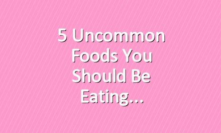 5 Uncommon Foods You Should Be Eating