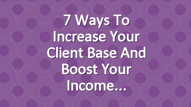 7 Ways to Increase Your Client Base and Boost Your Income