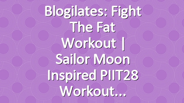 Blogilates: Fight the Fat Workout | Sailor Moon Inspired PIIT28 Workout